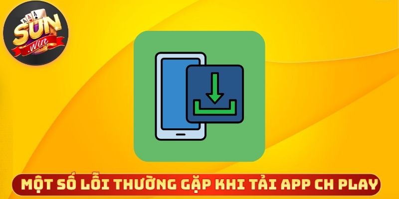 Một số lỗi thường gặp khi tải app CH Play