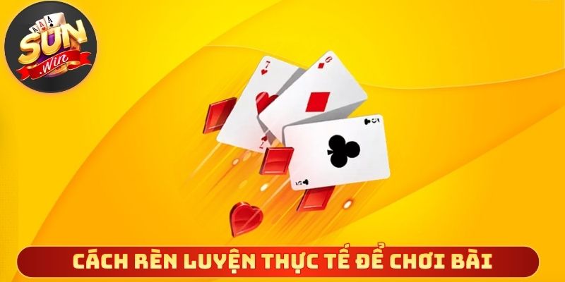Cách rèn luyện thực tế để chơi bài hiệu quả
