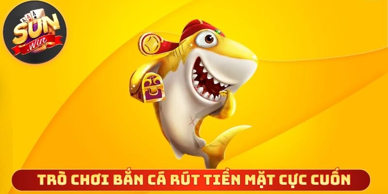 Trò chơi bắn cá rút tiền mặt cực cuốn